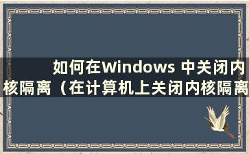 如何在Windows 中关闭内核隔离（在计算机上关闭内核隔离）